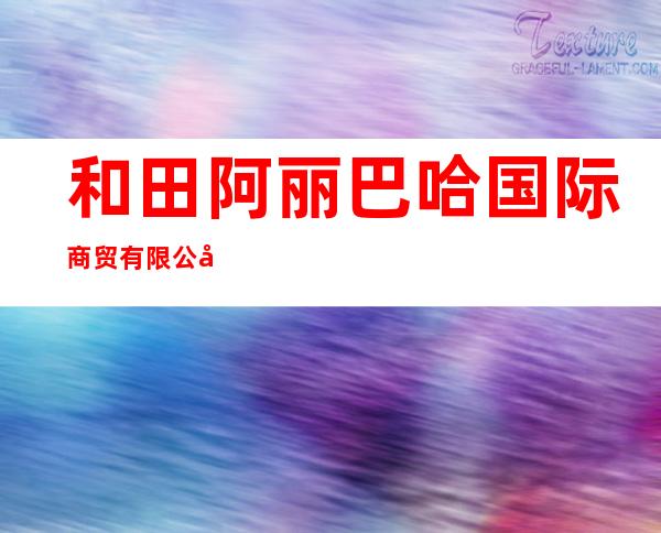 和田阿丽巴哈国际商贸有限公司